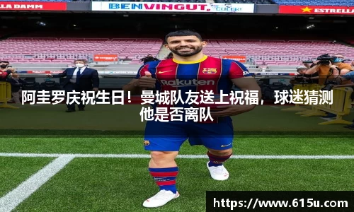 阿圭罗庆祝生日！曼城队友送上祝福，球迷猜测他是否离队