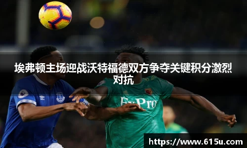 埃弗顿主场迎战沃特福德双方争夺关键积分激烈对抗