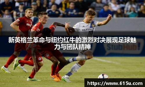 新英格兰革命与纽约红牛的激烈对决展现足球魅力与团队精神