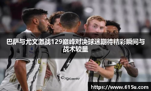 巴萨与尤文激战129巅峰对决球迷期待精彩瞬间与战术较量