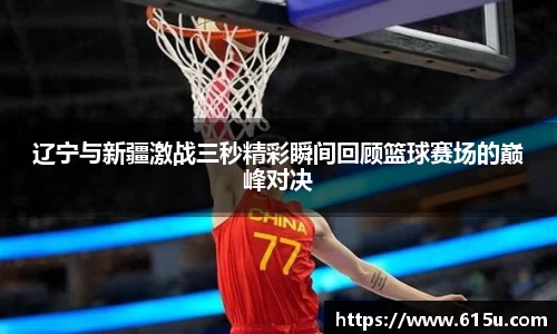 辽宁与新疆激战三秒精彩瞬间回顾篮球赛场的巅峰对决